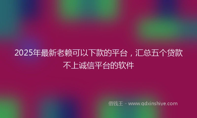 2025年最新老赖可以下款的平台，汇总五个贷款不上诚信平台的软件