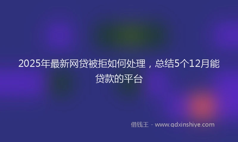 2025年最新网贷被拒如何处理，总结5个12月能贷款的平台
