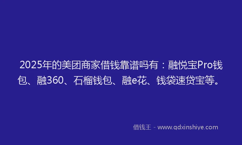 2025年的美团商家借钱靠谱吗有：融悦宝Pro钱包、融360、石榴钱包、融e花、钱袋速贷宝等。