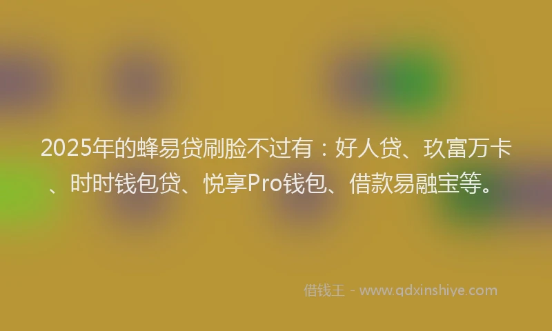 2025年的蜂易贷刷脸不过有：好人贷、玖富万卡、时时钱包贷、悦享Pro钱包、借款易融宝等。