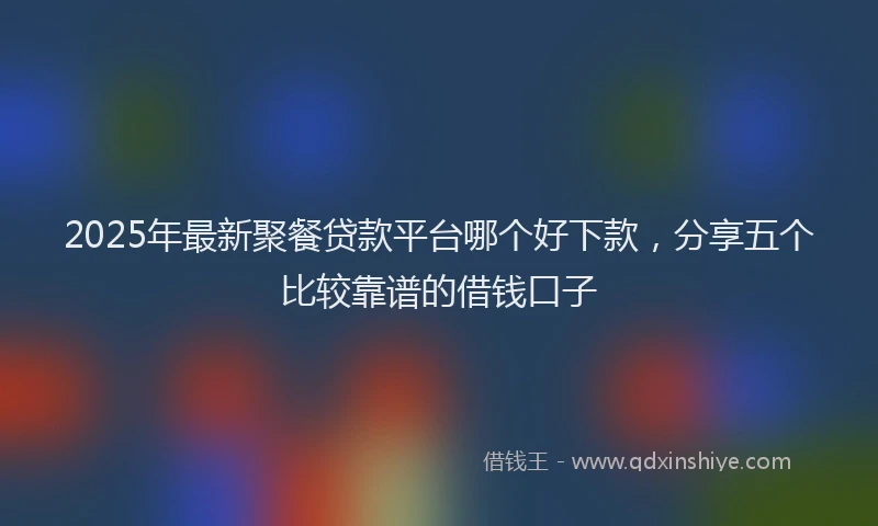 2025年最新聚餐贷款平台哪个好下款，分享五个比较靠谱的借钱口子