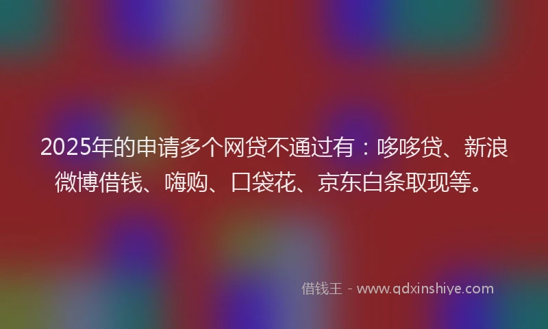 2025年的申请多个网贷不通过有：哆哆贷、新浪微博借钱、嗨购、口袋花、京东白条取现等。