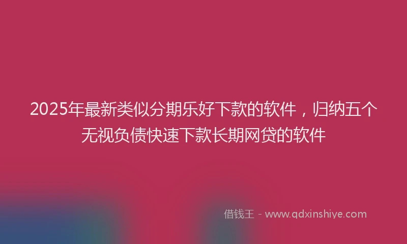 2025年最新类似分期乐好下款的软件，归纳五个无视负债快速下款长期网贷的软件