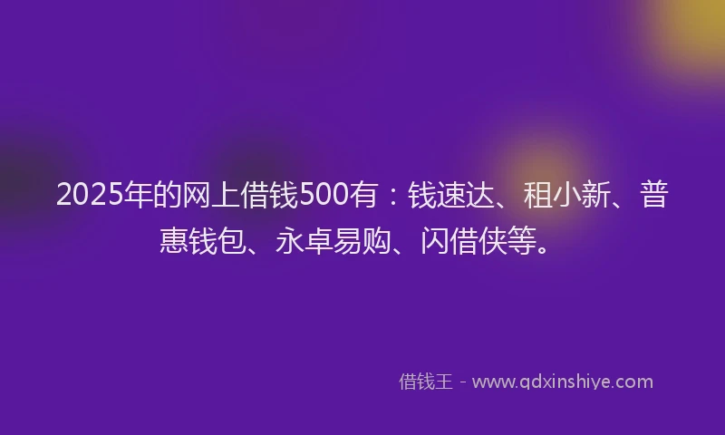 2025年的网上借钱500有：钱速达、租小新、普惠钱包、永卓易购、闪借侠等。