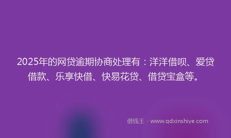 2025年的网贷逾期协商处理有：洋洋借呗、爱贷借款、乐享快借、快易花贷、借贷宝盒等。