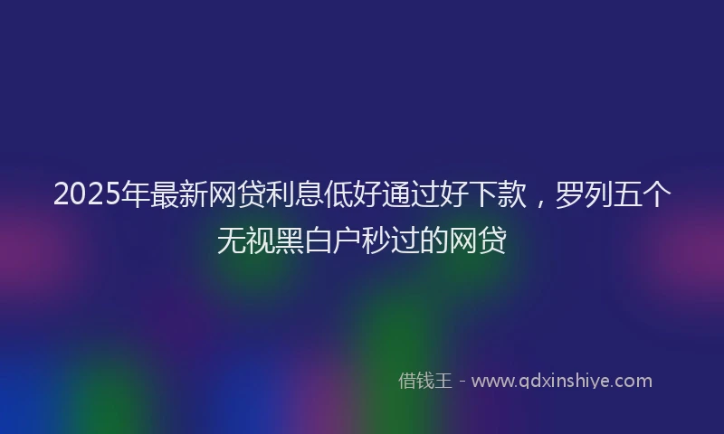 2025年最新网贷利息低好通过好下款，罗列五个无视黑白户秒过的网贷