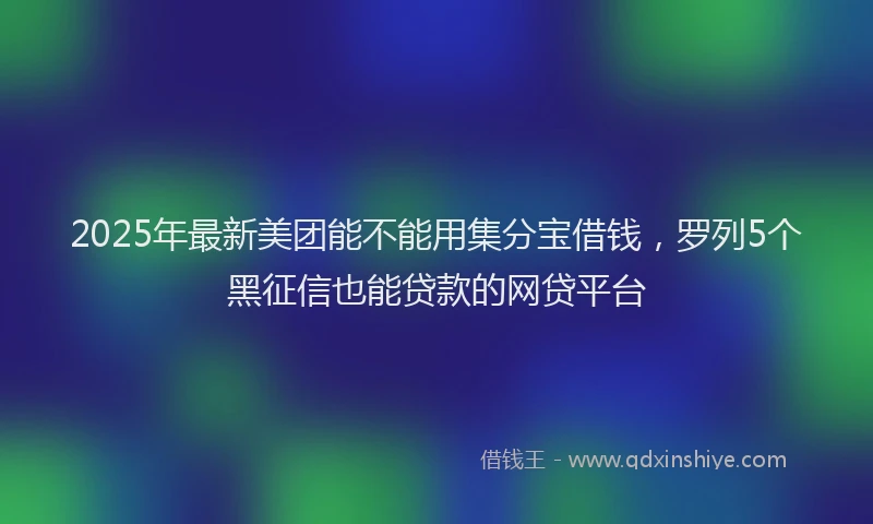 2025年最新美团能不能用集分宝借钱，罗列5个黑征信也能贷款的网贷平台