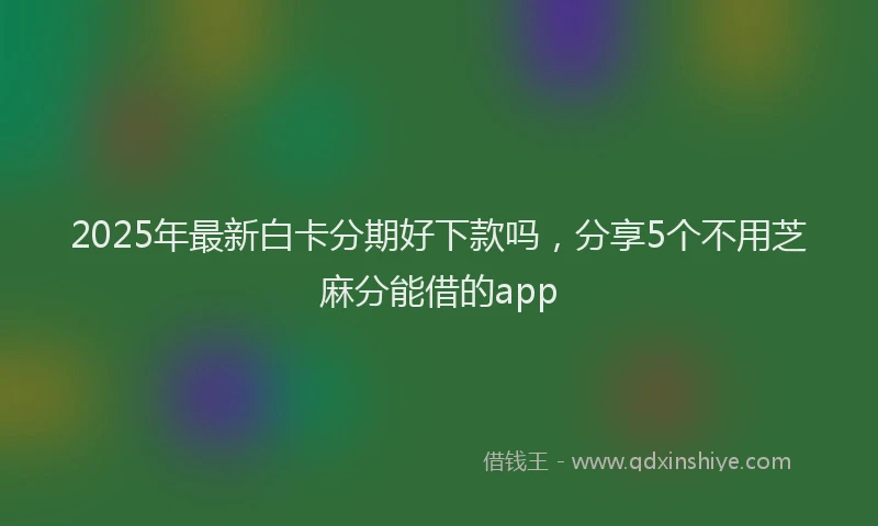 2025年最新白卡分期好下款吗，分享5个不用芝麻分能借的app