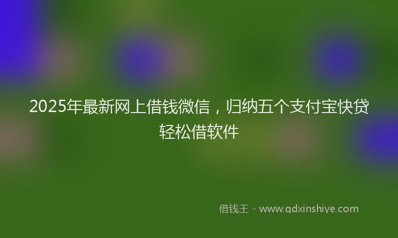 2025年最新网上借钱微信，归纳五个支付宝快贷轻松借软件