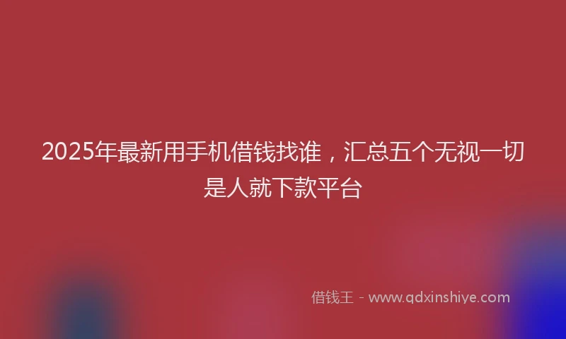 2025年最新用手机借钱找谁，汇总五个无视一切是人就下款平台
