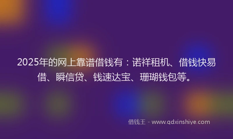 2025年的网上靠谱借钱有:诺祥租机、借钱快易借、瞬信贷、钱速达宝、珊瑚钱包等。
