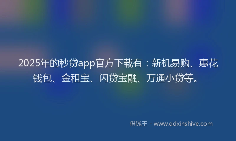 2025年的秒贷app官方下载有：新机易购、惠花钱包、金租宝、闪贷宝融、万通小贷等。