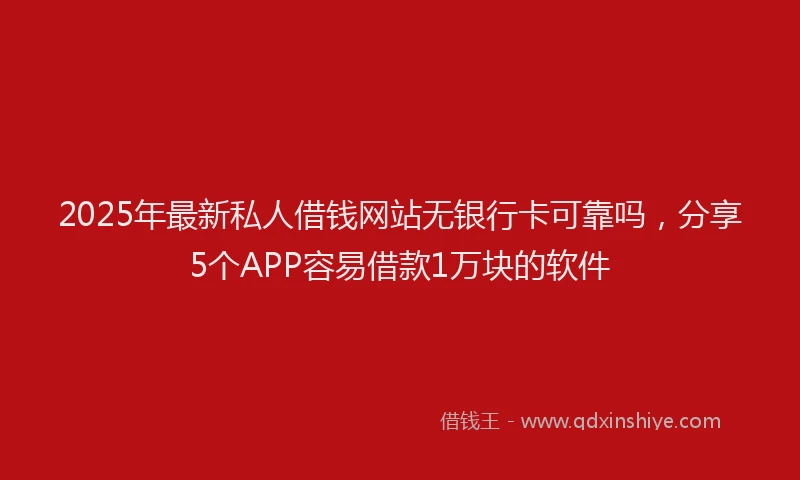 2025年最新私人借钱网站无银行卡可靠吗，分享5个APP容易借款1万块的软件