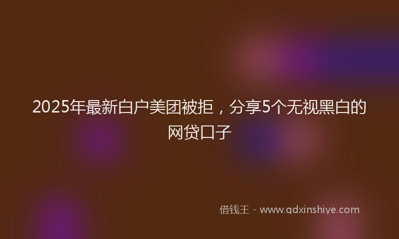 2025年最新白户美团被拒，分享5个无视黑白的网贷口子