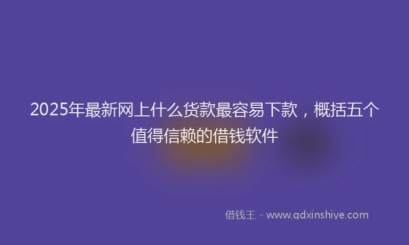 2025年最新网上什么货款最容易下款，概括五个值得信赖的借钱软件