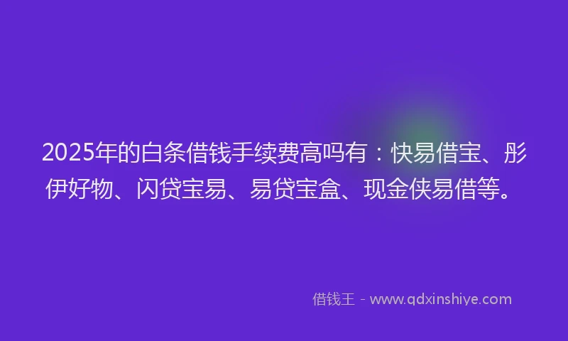 2025年的白条借钱手续费高吗有:快易借宝、彤伊好物、闪贷宝易、易贷宝盒、现金侠易借等。