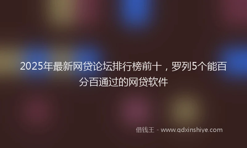2025年最新网贷论坛排行榜前十，罗列5个能百分百通过的网贷软件