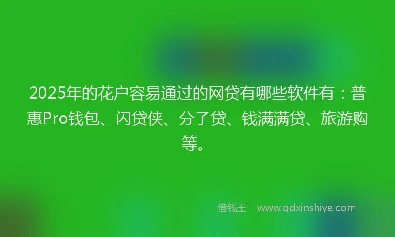 2025年的花户容易通过的网贷有哪些软件有：普惠Pro钱包、闪贷侠、分子贷、钱满满贷、旅游购等。
