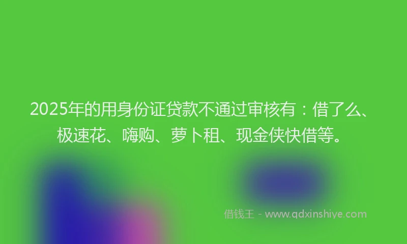 2025年的用身份证贷款不通过审核有：借了么、极速花、嗨购、萝卜租、现金侠快借等。