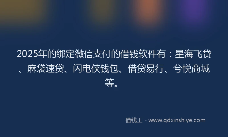 2025年的绑定微信支付的借钱软件有：星海飞贷、麻袋速贷、闪电侠钱包、借贷易行、兮悦商城等。