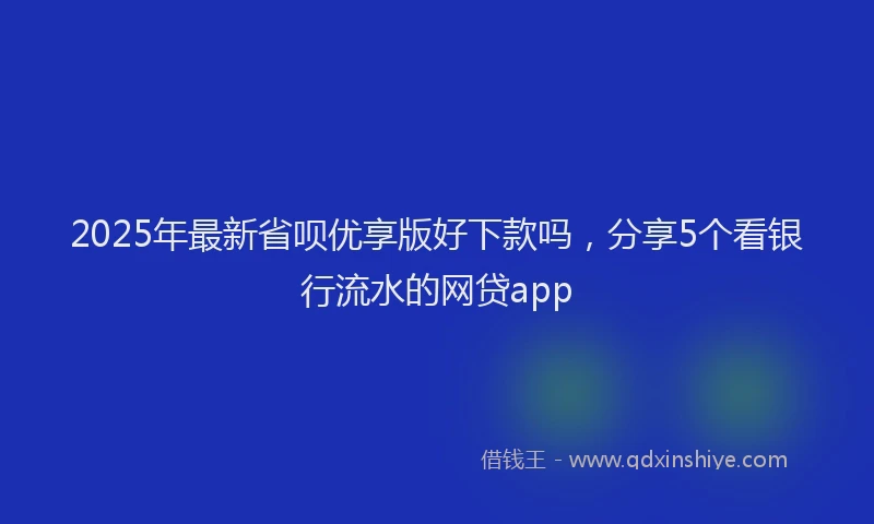 2025年最新省呗优享版好下款吗，分享5个看银行流水的网贷app