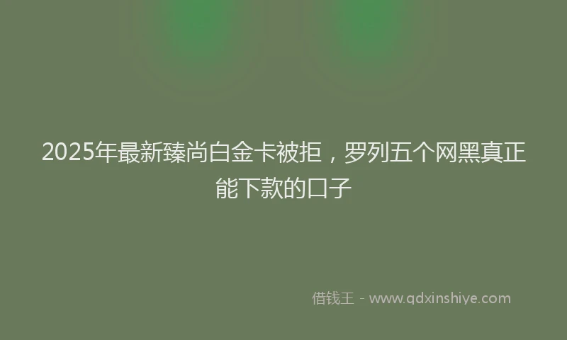2025年最新臻尚白金卡被拒，罗列五个网黑真正能下款的口子