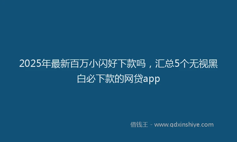 2025年最新百万小闪好下款吗，汇总5个无视黑白必下款的网贷app