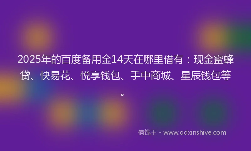 2025年的百度备用金14天在哪里借有:现金蜜蜂贷、快易花、悦享钱包、手中商城、星辰钱包等。