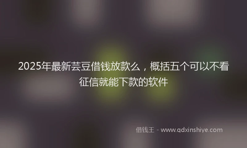 2025年最新芸豆借钱放款么，概括五个可以不看征信就能下款的软件