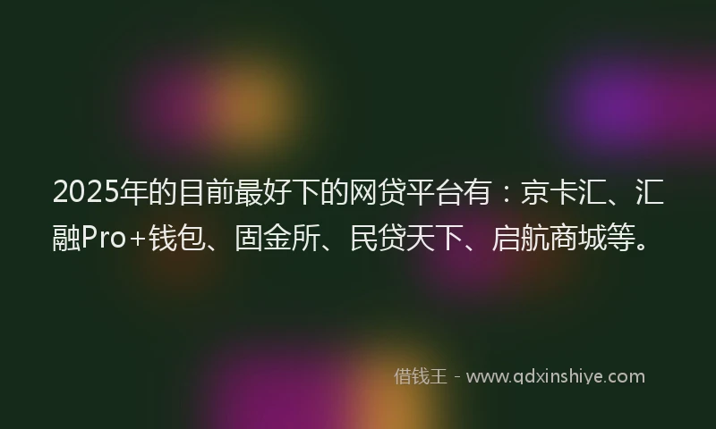 2025年的目前最好下的网贷平台有：京卡汇、汇融Pro+钱包、固金所、民贷天下、启航商城等。