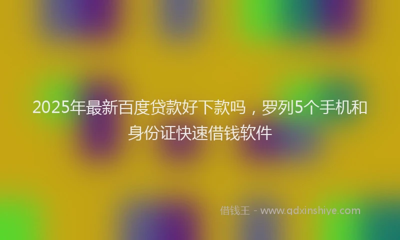 2025年最新百度贷款好下款吗，罗列5个手机和身份证快速借钱软件