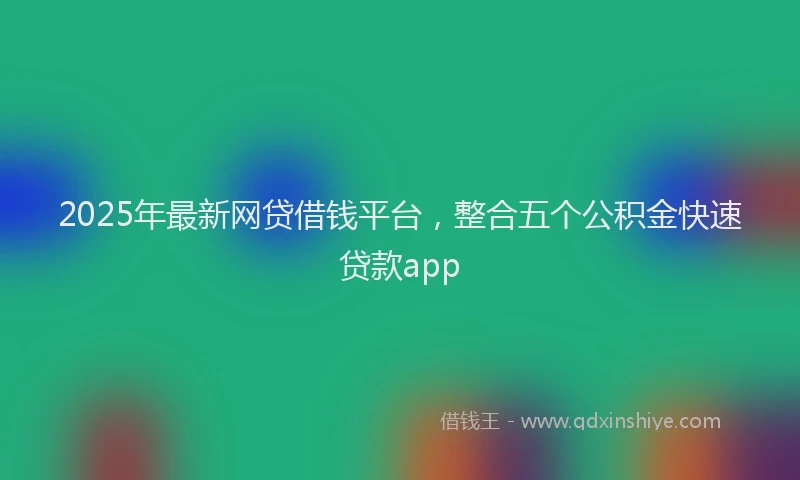 2025年最新网贷借钱平台，整合五个公积金快速贷款app