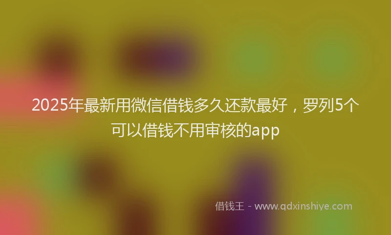 2025年最新用微信借钱多久还款最好，罗列5个可以借钱不用审核的app