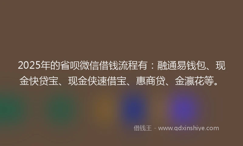 2025年的省呗微信借钱流程有：融通易钱包、现金快贷宝、现金侠速借宝、惠商贷、金瀛花等。