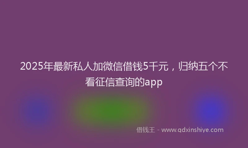 2025年最新私人加微信借钱5千元，归纳五个不看征信查询的app