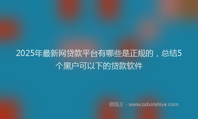 2025年最新网贷款平台有哪些是正规的，总结5个黑户可以下的贷款软件