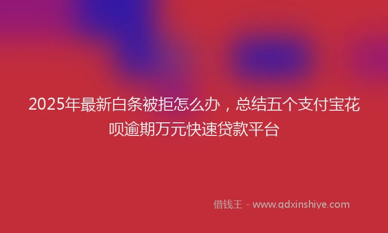 2025年最新白条被拒怎么办，总结五个支付宝花呗逾期万元快速贷款平台