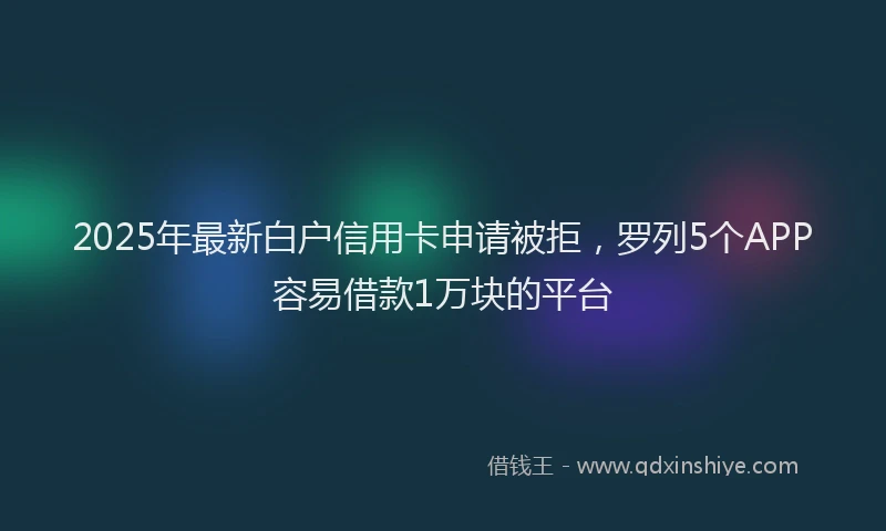 2025年最新白户信用卡申请被拒，罗列5个APP容易借款1万块的平台