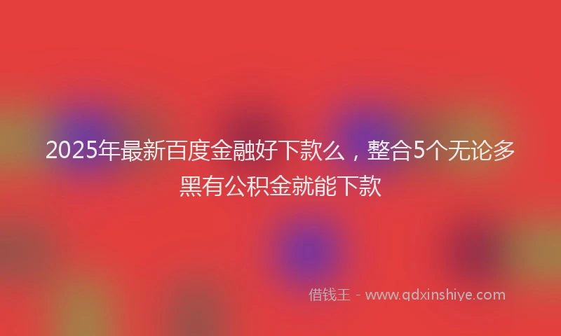 2025年最新百度金融好下款么，整合5个无论多黑有公积金就能下款
