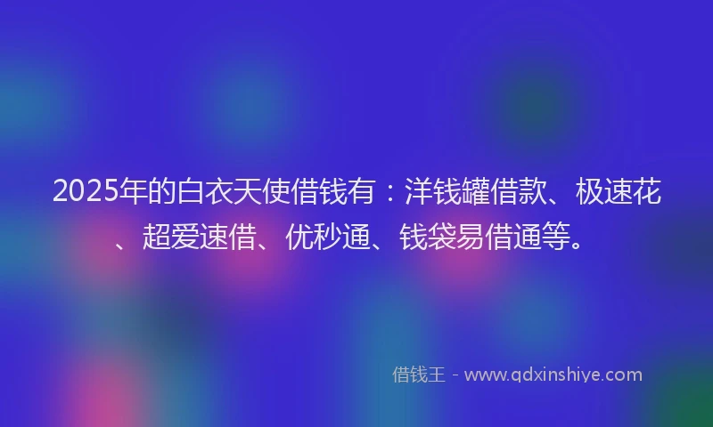 2025年的白衣天使借钱有：洋钱罐借款、极速花、超爱速借、优秒通、钱袋易借通等。