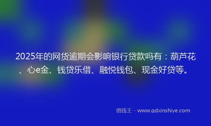 2025年的网货逾期会影响银行贷款吗有：葫芦花、心e金、钱贷乐借、融悦钱包、现金好贷等。