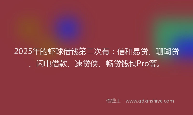 2025年的虾球借钱第二次有：信和易贷、珊瑚贷、闪电借款、速贷侠、畅贷钱包Pro等。