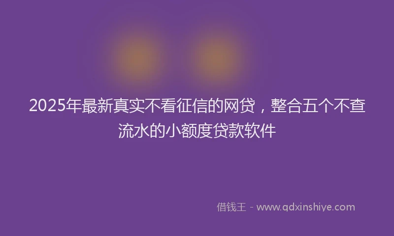 2025年最新真实不看征信的网贷，整合五个不查流水的小额度贷款软件