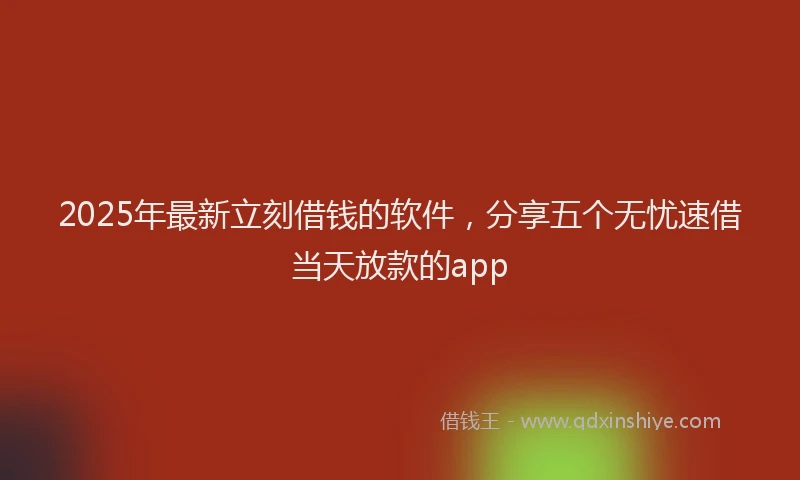 2025年最新立刻借钱的软件，分享五个无忧速借当天放款的app