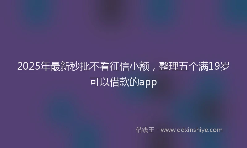 2025年最新秒批不看征信小额，整理五个满19岁可以借款的app