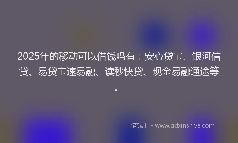 2025年的移动可以借钱吗有：安心贷宝、银河信贷、易贷宝速易融、读秒快贷、现金易融通途等。