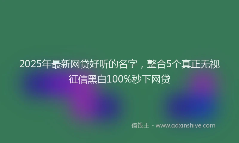 2025年最新网贷好听的名字，整合5个真正无视征信黑白100%秒下网贷