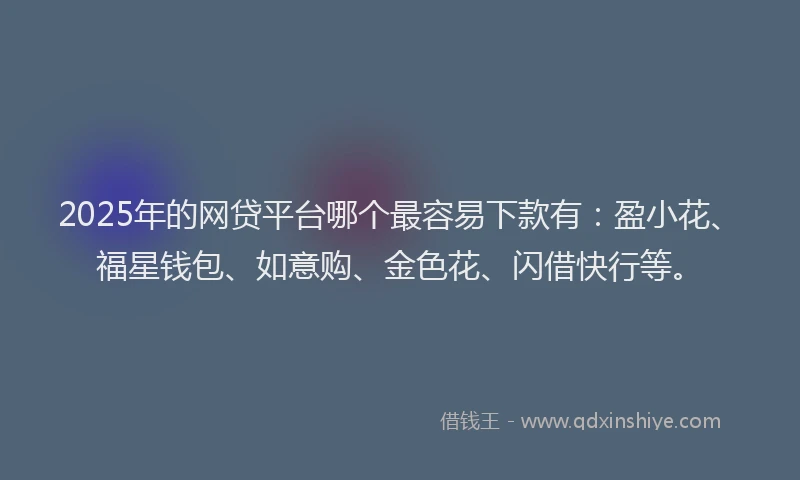 2025年的网贷平台哪个最容易下款有：盈小花、福星钱包、如意购、金色花、闪借快行等。