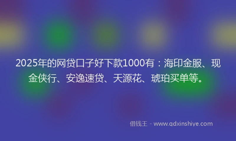 2025年的网贷口子好下款1000有：海印金服、现金侠行、安逸速贷、天源花、琥珀买单等。