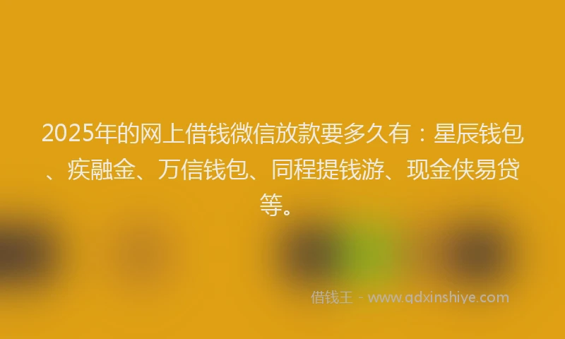 2025年的网上借钱微信放款要多久有：星辰钱包、疾融金、万信钱包、同程提钱游、现金侠易贷等。